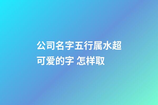 公司名字五行属水超可爱的字 怎样取